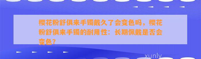 樱花粉舒俱来手镯戴久了会变色吗，樱花粉舒俱来手镯的耐用性：长期佩戴是不是会变色？