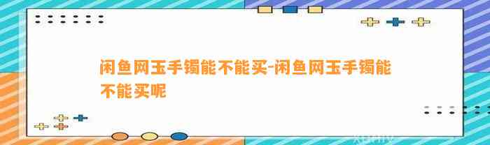 闲鱼网玉手镯能不能买-闲鱼网玉手镯能不能买呢