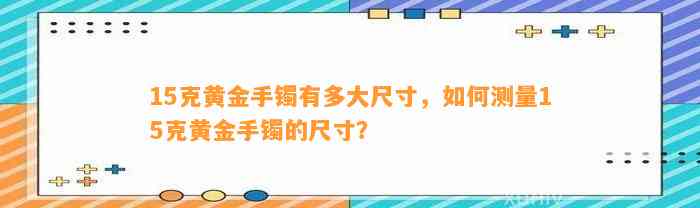 15克黄金手镯有多大尺寸，怎样测量15克黄金手镯的尺寸？