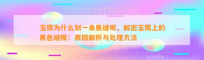 玉镯为什么划一条黑缝呢，解密玉镯上的黑色缝隙：起因解析与解决方法