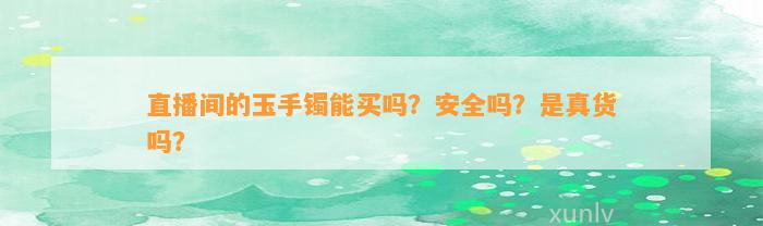 直播间的玉手镯能买吗？安全吗？是真货吗？