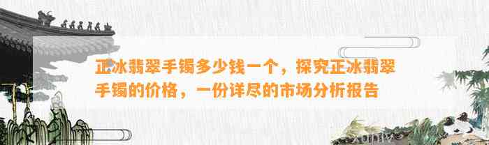 正冰翡翠手镯多少钱一个，探究正冰翡翠手镯的价格，一份详尽的市场分析报告