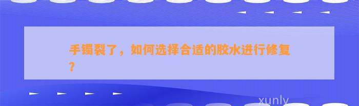 手镯裂了，怎样选择合适的胶水实施修复？