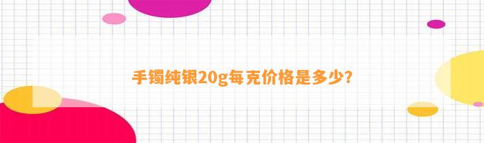 手镯纯银20g每克价格是多少？