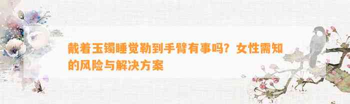 戴着玉镯睡觉勒到手臂有事吗？女性需知的风险与解决方案