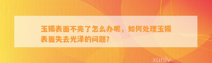 玉镯表面不亮了怎么办呢，怎样解决玉镯表面失去光泽的疑问？