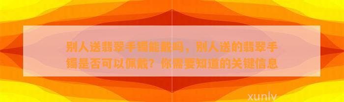 别人送翡翠手镯能戴吗，别人送的翡翠手镯是不是可以佩戴？你需要知道的关键信息