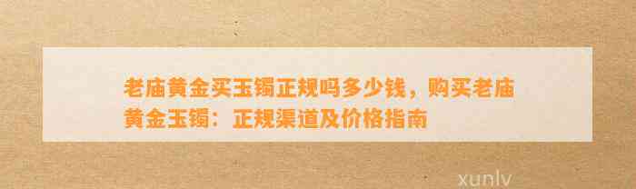 老庙黄金买玉镯正规吗多少钱，购买老庙黄金玉镯：正规渠道及价格指南