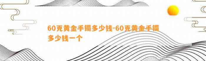 60克黄金手镯多少钱-60克黄金手镯多少钱一个