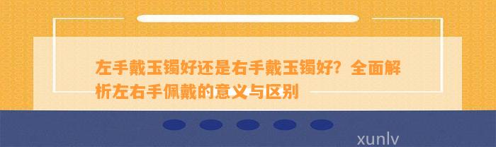 左手戴玉镯好还是右手戴玉镯好？全面解析左右手佩戴的意义与区别