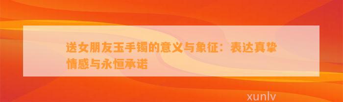 送女朋友玉手镯的意义与象征：表达真挚情感与永恒承诺