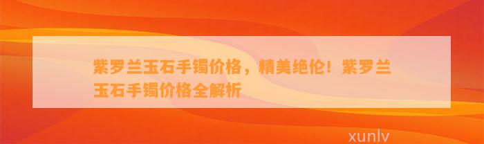 紫罗兰玉石手镯价格，精美绝伦！紫罗兰玉石手镯价格全解析