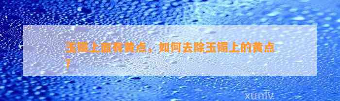 玉镯上面有黄点，怎样去除玉镯上的黄点？