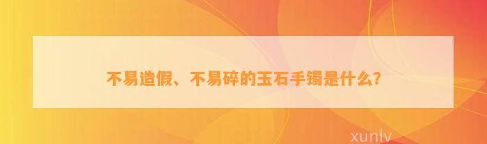 不易造假、不易碎的玉石手镯是什么？