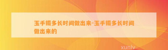 玉手镯多长时间做出来-玉手镯多长时间做出来的