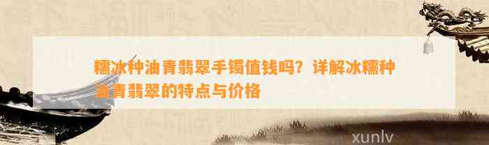 糯冰种油青翡翠手镯值钱吗？详解冰糯种油青翡翠的特点与价格