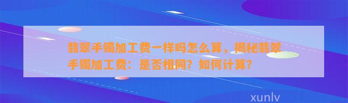 翡翠手镯加工费一样吗怎么算，揭秘翡翠手镯加工费：是不是相同？怎样计算？