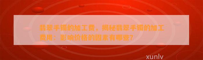 翡翠手镯的加工费，揭秘翡翠手镯的加工费用：作用价格的因素有哪些？