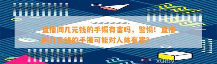 直播间几元钱的手镯有害吗，警惕！直播间几元钱的手镯可能对人体有害？