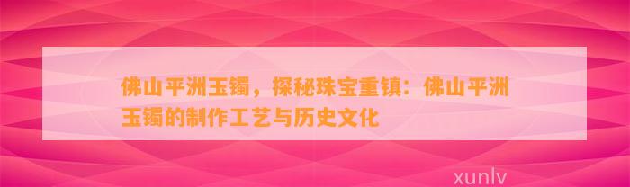 佛山平洲玉镯，探秘珠宝重镇：佛山平洲玉镯的制作工艺与历史文化