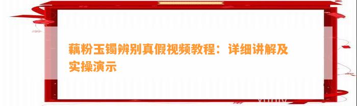 藕粉玉镯辨别真假视频教程：详细讲解及实操演示