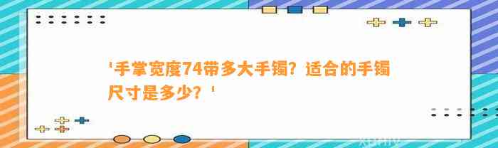 '手掌宽度74带多大手镯？适合的手镯尺寸是多少？'