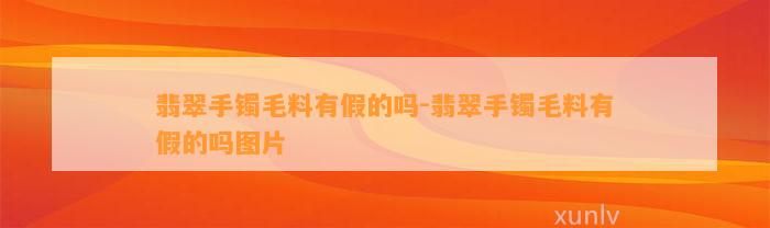 翡翠手镯毛料有假的吗-翡翠手镯毛料有假的吗图片