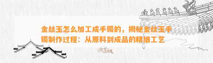 金丝玉怎么加工成手镯的，揭秘金丝玉手镯制作过程：从原料到成品的精细工艺