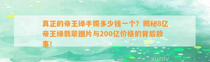 真正的帝王绿手镯多少钱一个？揭秘8亿帝王绿翡翠图片与200亿价格的背后故事！