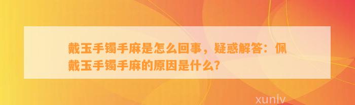 戴玉手镯手麻是怎么回事，疑惑解答：佩戴玉手镯手麻的起因是什么？