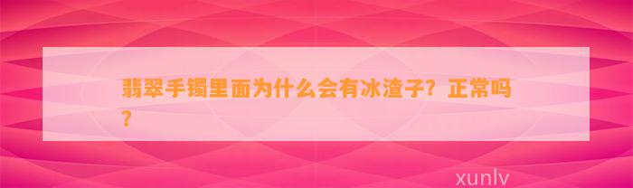 翡翠手镯里面为什么会有冰渣子？正常吗？