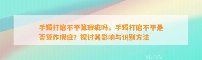 手镯打磨不平算瑕疵吗，手镯打磨不平是不是算作瑕疵？探讨其作用与识别方法