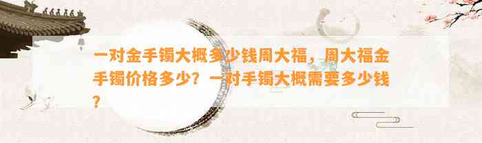 一对金手镯大概多少钱周大福，周大福金手镯价格多少？一对手镯大概需要多少钱？