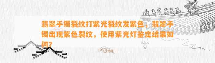 翡翠手镯裂纹打紫光裂纹发紫色，翡翠手镯出现紫色裂纹，采用紫光灯鉴定结果怎样？