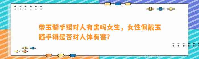 带玉髓手镯对人有害吗女生，女性佩戴玉髓手镯是不是对人体有害？