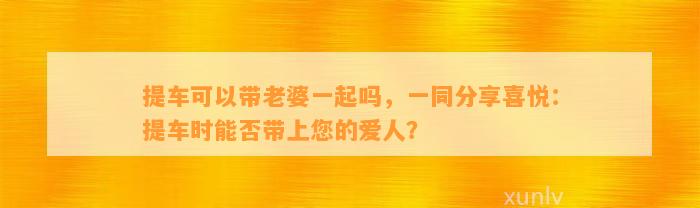 提车可以带老婆一起吗，一同分享喜悦：提车时能否带上您的爱人？