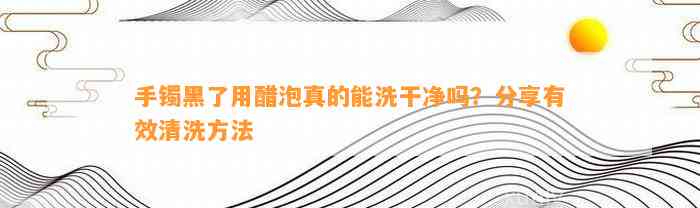 手镯黑了用醋泡真的能洗干净吗？分享有效清洗方法