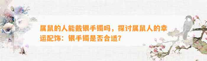 属鼠的人能戴银手镯吗，探讨属鼠人的幸运配饰：银手镯是不是合适？