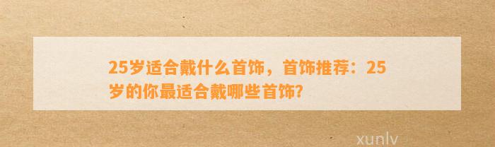 25岁适合戴什么首饰，首饰推荐：25岁的你最适合戴哪些首饰？