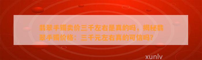 翡翠手镯卖价三千左右是真的吗，揭秘翡翠手镯价格：三千元左右真的可信吗？