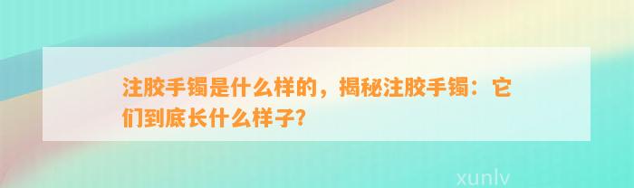 注胶手镯是什么样的，揭秘注胶手镯：它们到底长什么样子？