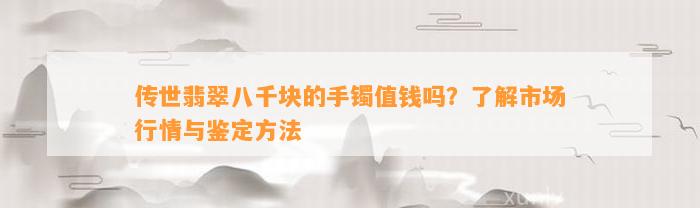 传世翡翠八千块的手镯值钱吗？熟悉市场行情与鉴定方法