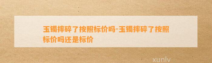 玉镯摔碎了依照标价吗-玉镯摔碎了依照标价吗还是标价