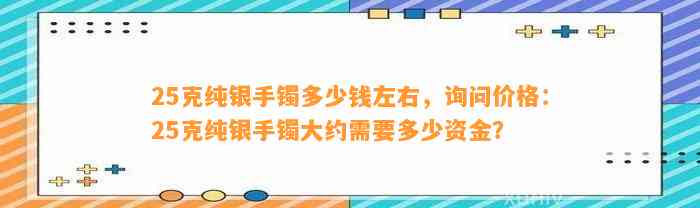 25克纯银手镯多少钱左右，询问价格：25克纯银手镯大约需要多少资金？