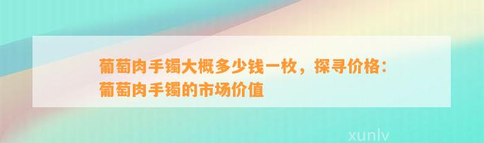 葡萄肉手镯大概多少钱一枚，探寻价格：葡萄肉手镯的市场价值