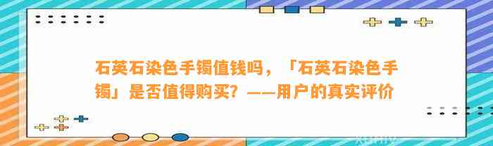 石英石染色手镯值钱吗，「石英石染色手镯」是不是值得购买？——客户的真实评价