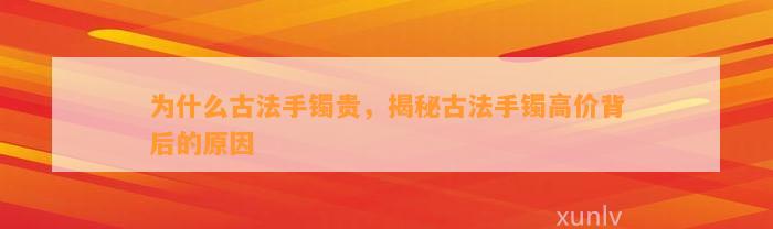 为什么古法手镯贵，揭秘古法手镯高价背后的起因