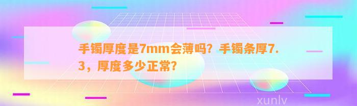 手镯厚度是7mm会薄吗？手镯条厚7.3，厚度多少正常？