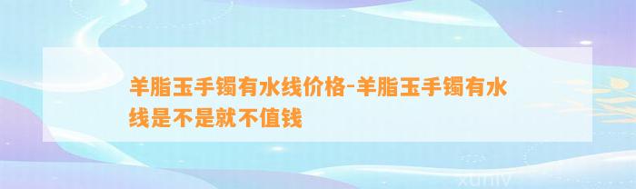 羊脂玉手镯有水线价格-羊脂玉手镯有水线是不是就不值钱