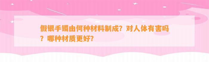 假银手镯由何种材料制成？对人体有害吗？哪种材质更好？